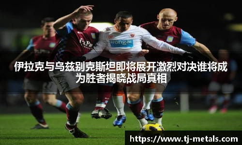 v66体育伊拉克与乌兹别克斯坦即将展开激烈对决谁将成为胜者揭晓战局真相